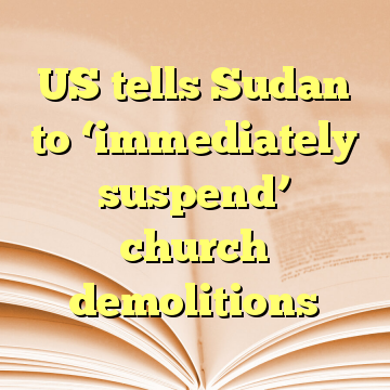 US tells Sudan to ‘immediately suspend’ church demolitions