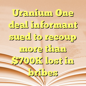 Uranium One deal informant sued to recoup more than $700K lost in bribes