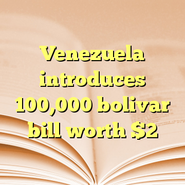 Venezuela introduces 100,000 bolivar bill worth $2