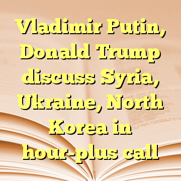 Vladimir Putin, Donald Trump discuss Syria, Ukraine, North Korea in hour-plus call