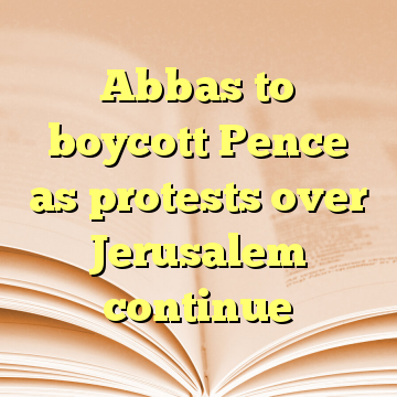 Abbas to boycott Pence as protests over Jerusalem continue