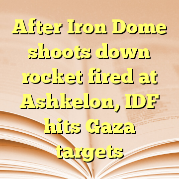 After Iron Dome shoots down rocket fired at Ashkelon, IDF hits Gaza targets