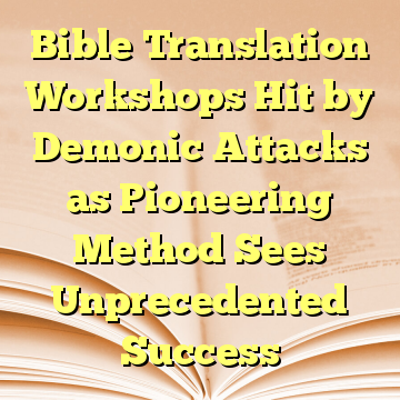 Bible Translation Workshops Hit by Demonic Attacks as Pioneering Method Sees Unprecedented Success