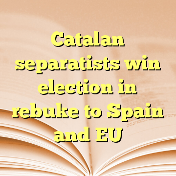 Catalan separatists win election in rebuke to Spain and EU