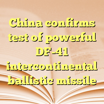 China confirms test of powerful DF-41 intercontinental ballistic missile
