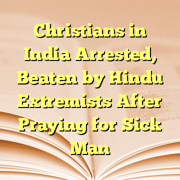 Christians in India Arrested, Beaten by Hindu Extremists After Praying for Sick Man