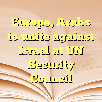 Europe, Arabs to unite against Israel at UN Security Council