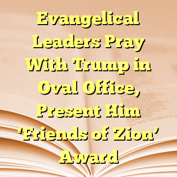 Evangelical Leaders Pray With Trump in Oval Office, Present Him ‘Friends of Zion’ Award