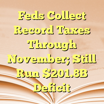 Feds Collect Record Taxes Through November; Still Run $201.8B Deficit