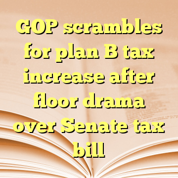 GOP scrambles for plan B tax increase after floor drama over Senate tax bill