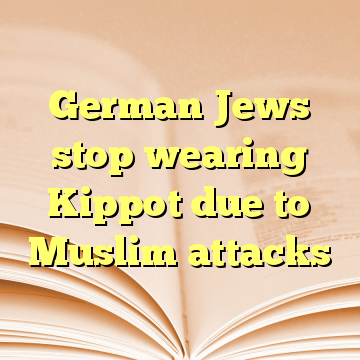 German Jews stop wearing Kippot due to Muslim attacks