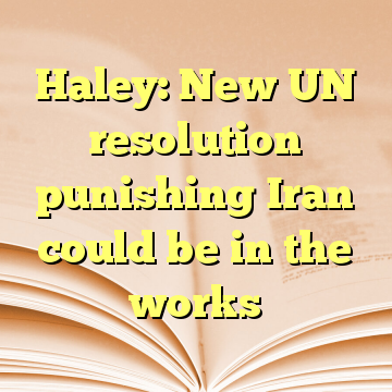 Haley: New UN resolution punishing Iran could be in the works