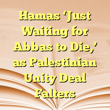 Hamas ‘Just Waiting for Abbas to Die,’ as Palestinian Unity Deal Falters