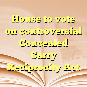 House to vote on controversial Concealed Carry Reciprocity Act