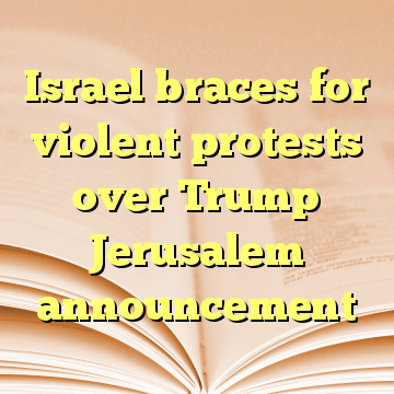 Israel braces for violent protests over Trump Jerusalem announcement