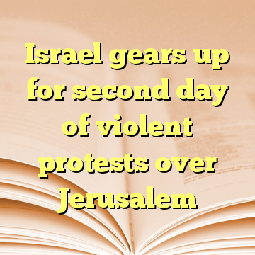 Israel gears up for second day of violent protests over Jerusalem