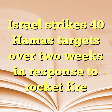 Israel strikes 40 Hamas targets over two weeks in response to rocket fire