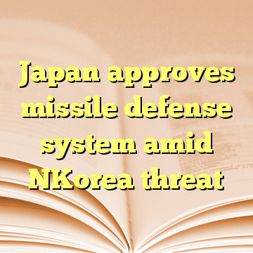 Japan approves missile defense system amid NKorea threat