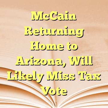 McCain Returning Home to Arizona, Will Likely Miss Tax Vote