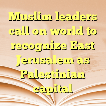 Muslim leaders call on world to recognize East Jerusalem as Palestinian capital