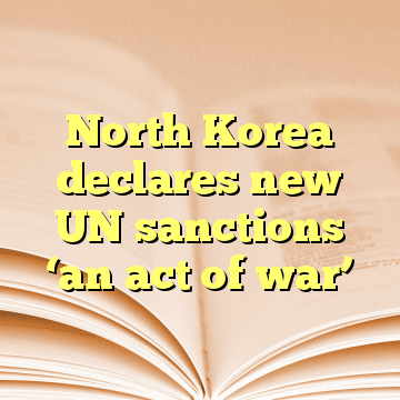 North Korea declares new UN sanctions ‘an act of war’