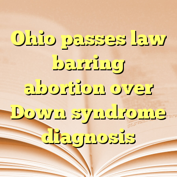 Ohio passes law barring abortion over Down syndrome diagnosis