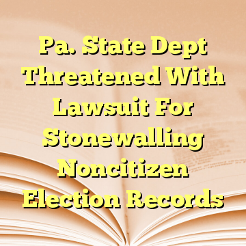 Pa. State Dept Threatened With Lawsuit For Stonewalling Noncitizen Election Records