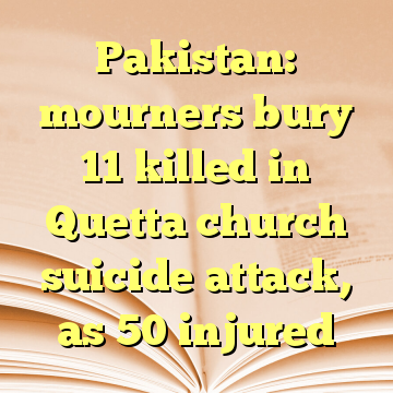 Pakistan: mourners bury 11 killed in Quetta church suicide attack, as 50 injured