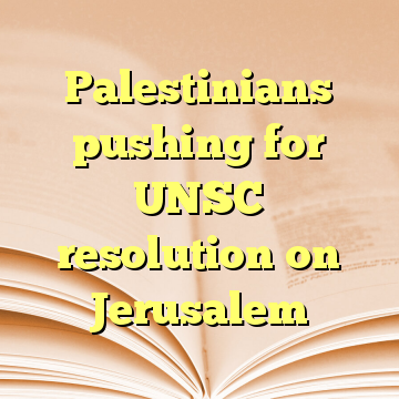 Palestinians pushing for UNSC resolution on Jerusalem