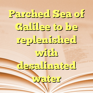 Parched Sea of Galilee to be replenished with desalinated water