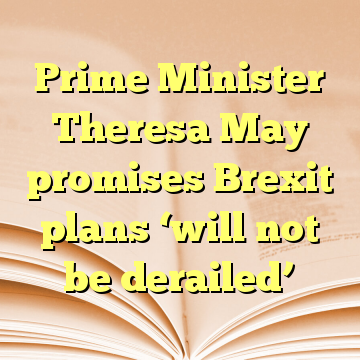 Prime Minister Theresa May promises Brexit plans ‘will not be derailed’