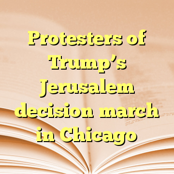 Protesters of Trump’s Jerusalem decision march in Chicago