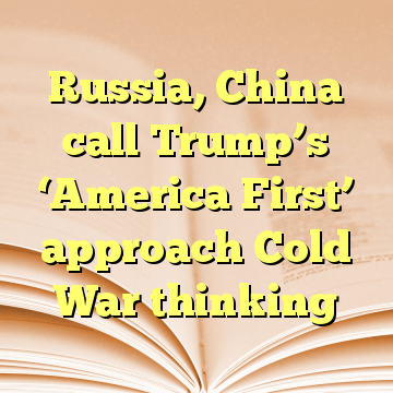 Russia, China call Trump’s ‘America First’ approach Cold War thinking