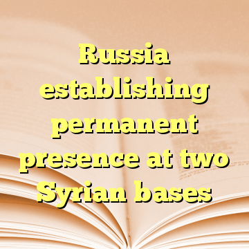 Russia establishing permanent presence at two Syrian bases