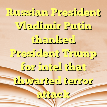 Russian President Vladimir Putin thanked President Trump for intel that thwarted terror attack