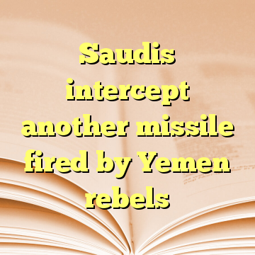 Saudis intercept another missile fired by Yemen rebels