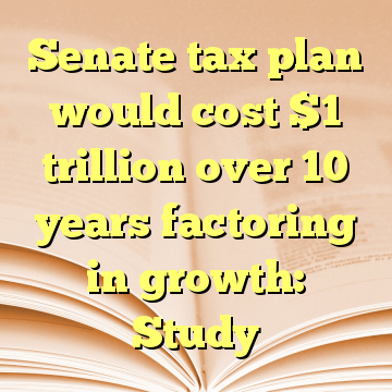 Senate tax plan would cost $1 trillion over 10 years factoring in growth: Study
