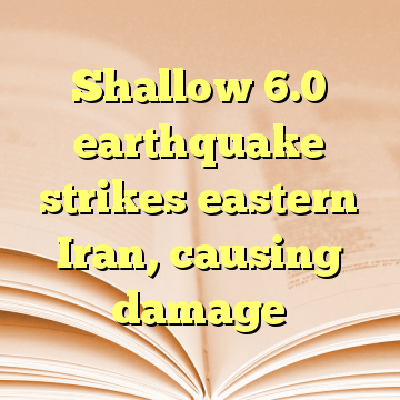 Shallow 6.0 earthquake strikes eastern Iran, causing damage