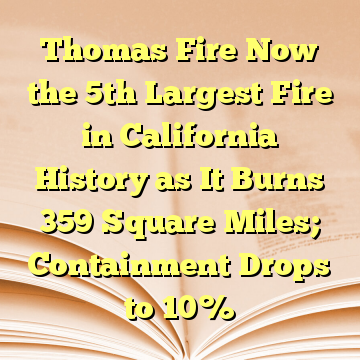 Thomas Fire Now the 5th Largest Fire in California History as It Burns 359 Square Miles; Containment Drops to 10%