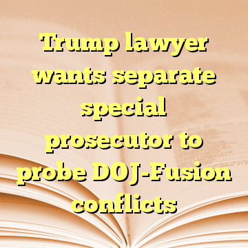 Trump lawyer wants separate special prosecutor to probe DOJ-Fusion conflicts