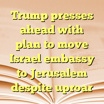 Trump presses ahead with plan to move Israel embassy to Jerusalem despite uproar