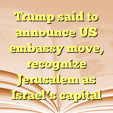 Trump said to announce US embassy move, recognize Jerusalem as Israel’s capital