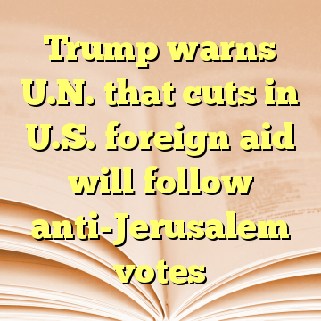 Trump warns U.N. that cuts in U.S. foreign aid will follow anti-Jerusalem votes
