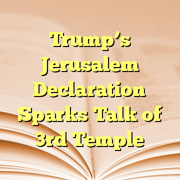 Trump’s Jerusalem Declaration Sparks Talk of 3rd Temple