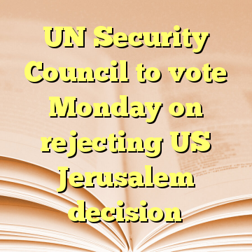 UN Security Council to vote Monday on rejecting US Jerusalem decision