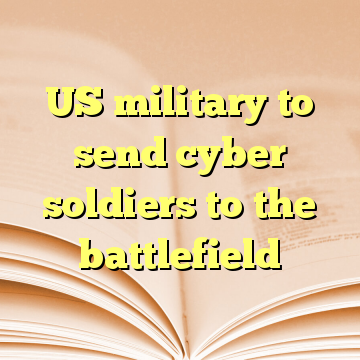 US military to send cyber soldiers to the battlefield