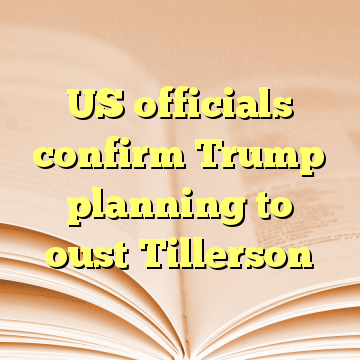 US officials confirm Trump planning to oust Tillerson