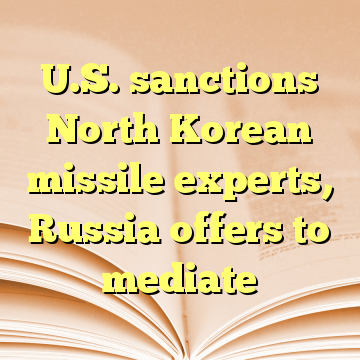 U.S. sanctions North Korean missile experts, Russia offers to mediate