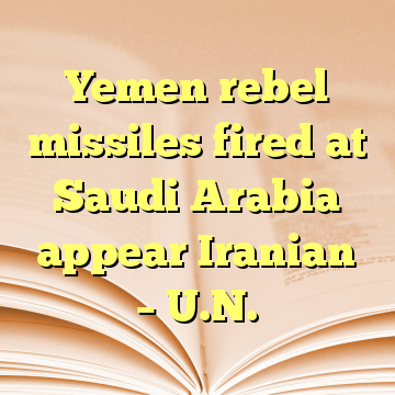Yemen rebel missiles fired at Saudi Arabia appear Iranian – U.N.