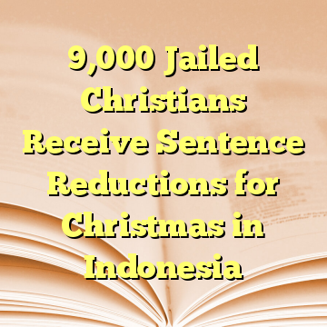 9,000 Jailed Christians Receive Sentence Reductions for Christmas in Indonesia